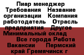 Пиар менеджер Требования › Название организации ­ Компания-работодатель › Отрасль предприятия ­ Другое › Минимальный оклад ­ 25 000 - Все города Работа » Вакансии   . Пермский край,Гремячинск г.